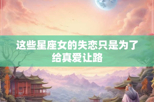 这些星座女的失恋只是为了给真爱让路