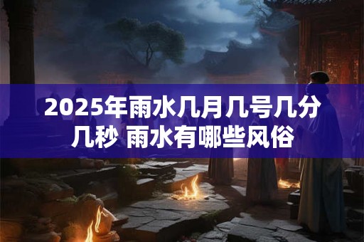 2025年雨水几月几号几分几秒 雨水有哪些风俗