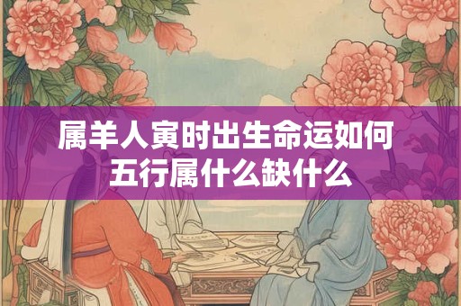 属羊人寅时出生命运如何 五行属什么缺什么