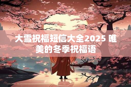 大雪祝福短信大全2025 唯美的冬季祝福语