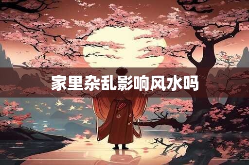 家里杂乱影响风水吗