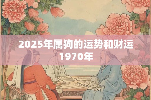 2025年属狗的运势和财运1970年