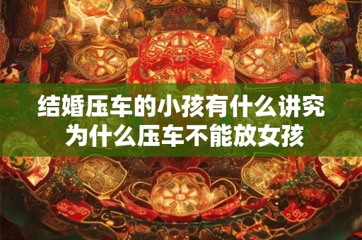 结婚压车的小孩有什么讲究 为什么压车不能放女孩