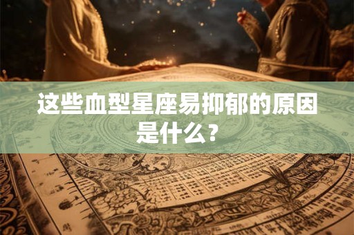 这些血型星座易抑郁的原因是什么？
