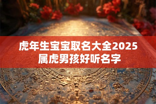 详细阅读:虎年生宝宝取名大全2025 属虎男孩好听名字 虎年生宝宝取名大全2025 属虎男孩好听名字
