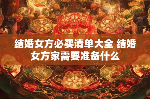 结婚女方必买清单大全 结婚女方家需要准备什么