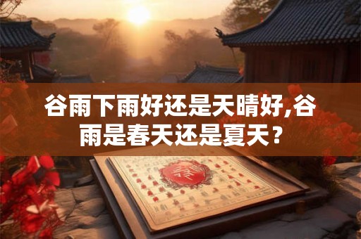 谷雨下雨好还是天晴好,谷雨是春天还是夏天？