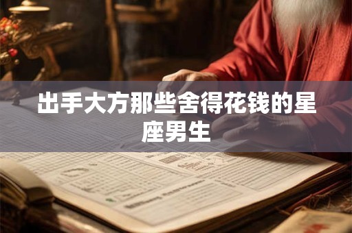 出手大方那些舍得花钱的星座男生