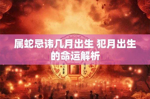 属蛇忌讳几月出生 犯月出生的命运解析