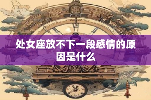 处女座放不下一段感情的原因是什么