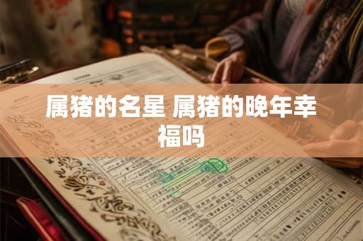 属猪的名星 属猪的晚年幸福吗