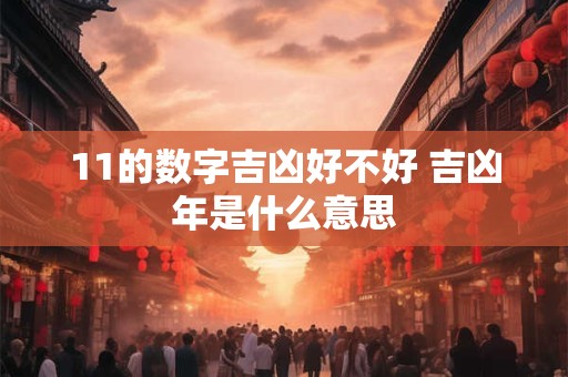 详细阅读:11的数字吉凶好不好 吉凶年是什么意思 11的数字吉凶好不好 吉凶年是什么意思