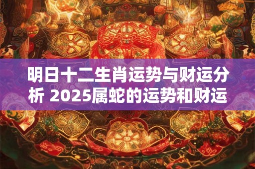 明日十二生肖运势与财运分析 2025属蛇的运势和财运