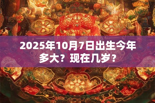 2025年10月7日出生今年多大？现在几岁？