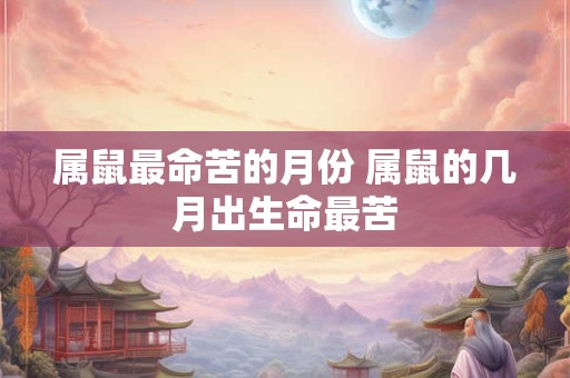 属鼠最命苦的月份 属鼠的几月出生命最苦