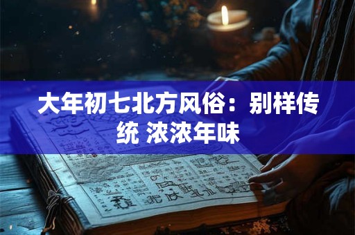 大年初七北方风俗：别样传统 浓浓年味