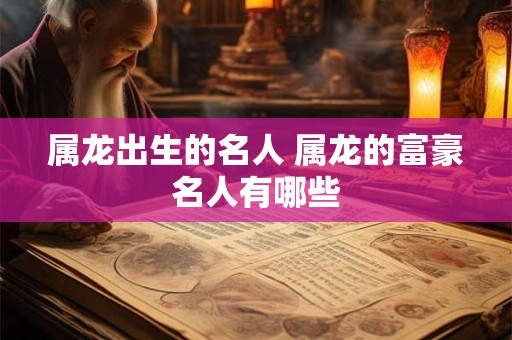 属龙出生的名人 属龙的富豪名人有哪些