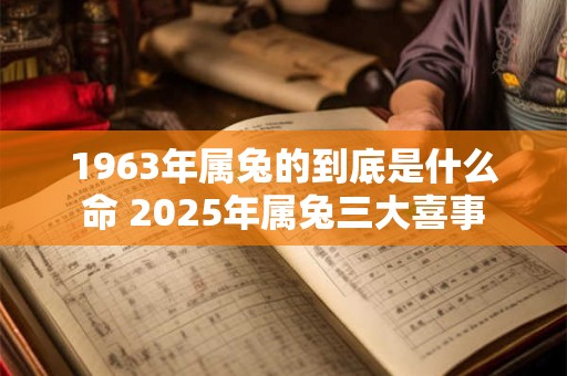 详细阅读:1963年属兔的到底是什么命 2025年属兔三大喜事 1963年属兔的到底是什么命 2025年属兔三大喜事