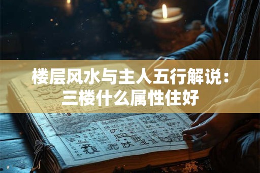 楼层风水与主人五行解说：三楼什么属性住好