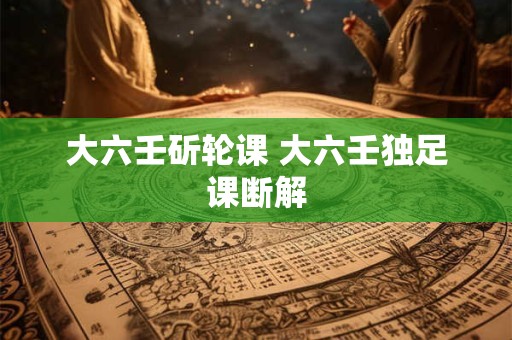大六壬斫轮课 大六壬独足课断解
