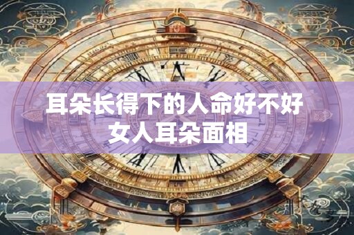 耳朵长得下的人命好不好 女人耳朵面相