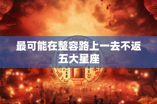 最可能在整容路上一去不返五大星座