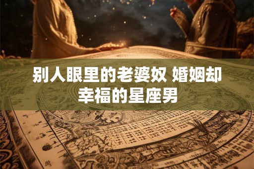 别人眼里的老婆奴 婚姻却幸福的星座男