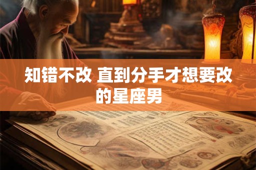 知错不改 直到分手才想要改的星座男