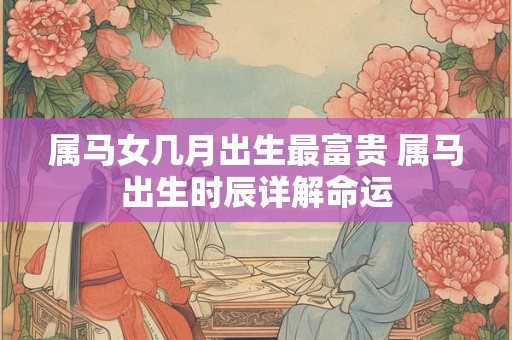 属马女几月出生最富贵 属马出生时辰详解命运