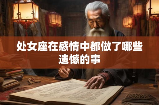 处女座在感情中都做了哪些遗憾的事