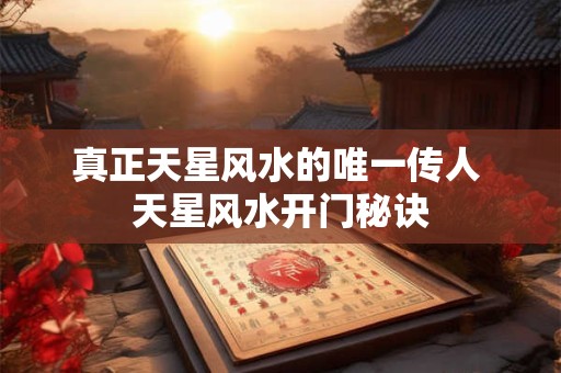 真正天星风水的唯一传人 天星风水开门秘诀