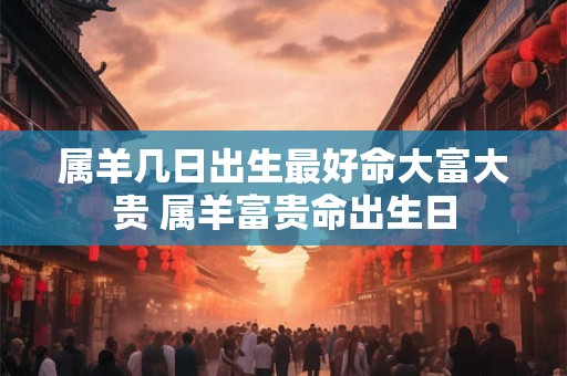 属羊几日出生最好命大富大贵 属羊富贵命出生日