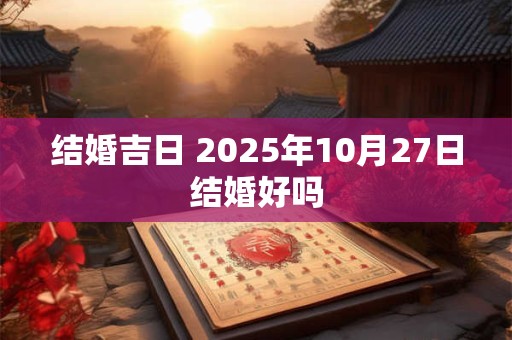 结婚吉日 2025年10月27日结婚好吗