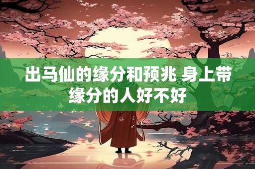 出马仙的缘分和预兆 身上带缘分的人好不好 出马仙的缘分和预兆 身上带缘分的人好不好