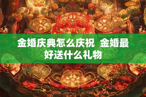 金婚庆典怎么庆祝  金婚最好送什么礼物