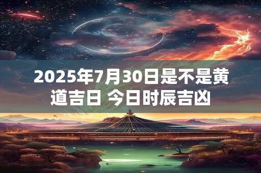 2025年7月30日是不是黄道吉日 今日时辰吉凶