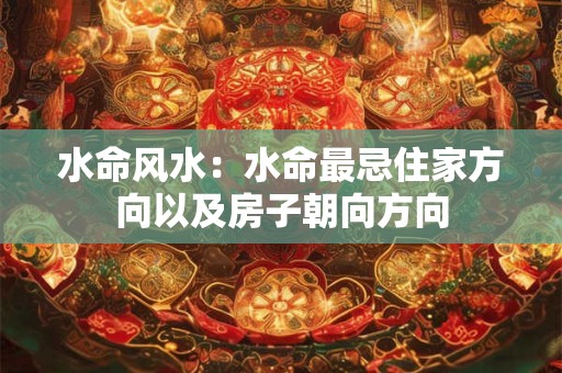 详细阅读:水命风水:水命最忌住家方向以及房子朝向方向 水命风水:水命最忌住家方向以及房子朝向方向