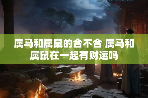 详细阅读:属马和属鼠的合不合 属马和属鼠在一起有财运吗 属马和属鼠的合不合 属马和属鼠在一起有财运吗