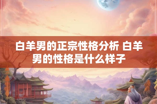 白羊男的正宗性格分析 白羊男的性格是什么样子