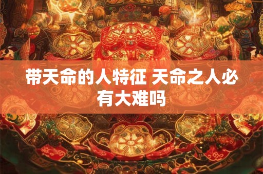 带天命的人特征 天命之人必有大难吗
