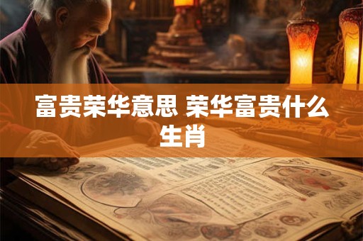 富贵荣华意思 荣华富贵什么生肖