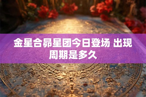 金星合昴星团今日登场 出现周期是多久