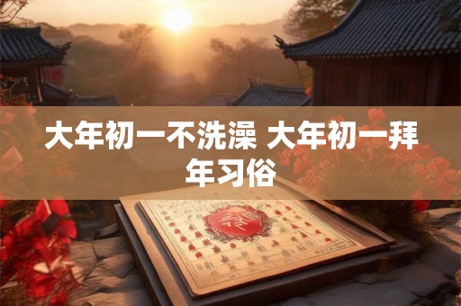 详细阅读:大年初一不洗澡 大年初一拜年习俗 大年初一不洗澡 大年初一拜年习俗