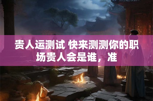 贵人运测试 快来测测你的职场贵人会是谁，准