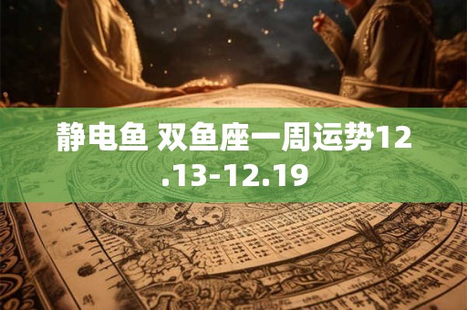 静电鱼 双鱼座一周运势12.13-12.19