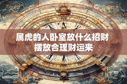 属虎的人卧室放什么招财 摆放合理财运来