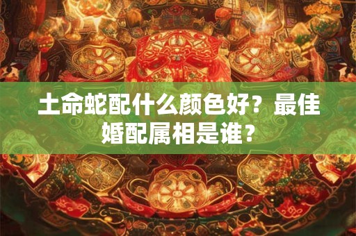 土命蛇配什么颜色好？最佳婚配属相是谁？