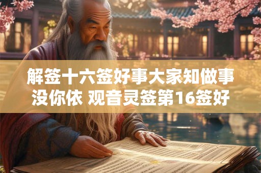解签十六签好事大家知做事没你依 观音灵签第16签好不好