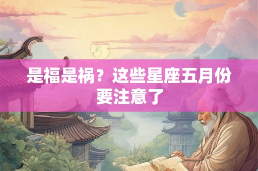 是福是祸？这些星座五月份要注意了