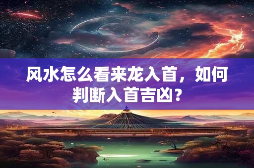 风水怎么看来龙入首，如何判断入首吉凶？